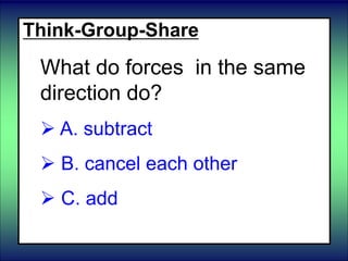 Think-Group-Share
What do forces in the same
direction do?
 A. subtract
 B. cancel each other
 C. add
 