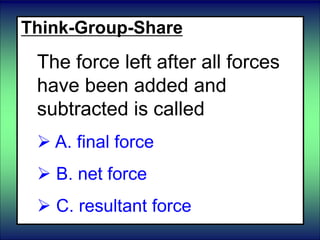 Think-Group-Share
The force left after all forces
have been added and
subtracted is called
 A. final force
 B. net force
 C. resultant force
 