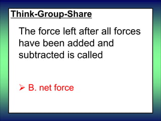 Think-Group-Share
The force left after all forces
have been added and
subtracted is called
 A. final force
 B. net force
 C. resultant force
 