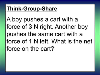 Think-Group-Share
A boy pushes a cart with a
force of 3 N right. Another boy
pushes the same cart with a
force of 1 N left. What is the net
force on the cart?
 