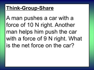 Think-Group-Share
A man pushes a car with a
force of 10 N right. Another
man helps him push the car
with a force of 9 N right. What
is the net force on the car?
 