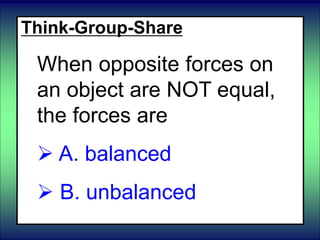 Think-Group-Share
When opposite forces on
an object are NOT equal,
the forces are
 A. balanced
 B. unbalanced
 