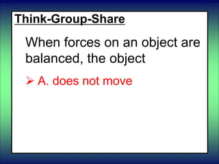Think-Group-Share
When forces on an object are
balanced, the object
 A. does not move
 B. moves
 C. changes form
 