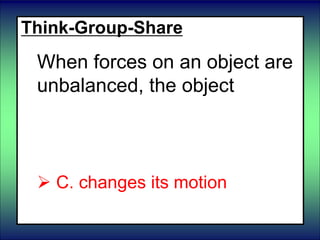 Think-Group-Share
When forces on an object are
unbalanced, the object
 A. does not move
 B. changes form
 C. changes its motion
 