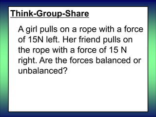 Think-Group-Share
A girl pulls on a rope with a force
of 15N left. Her friend pulls on
the rope with a force of 15 N
right. Are the forces balanced or
unbalanced?
 balanced
 