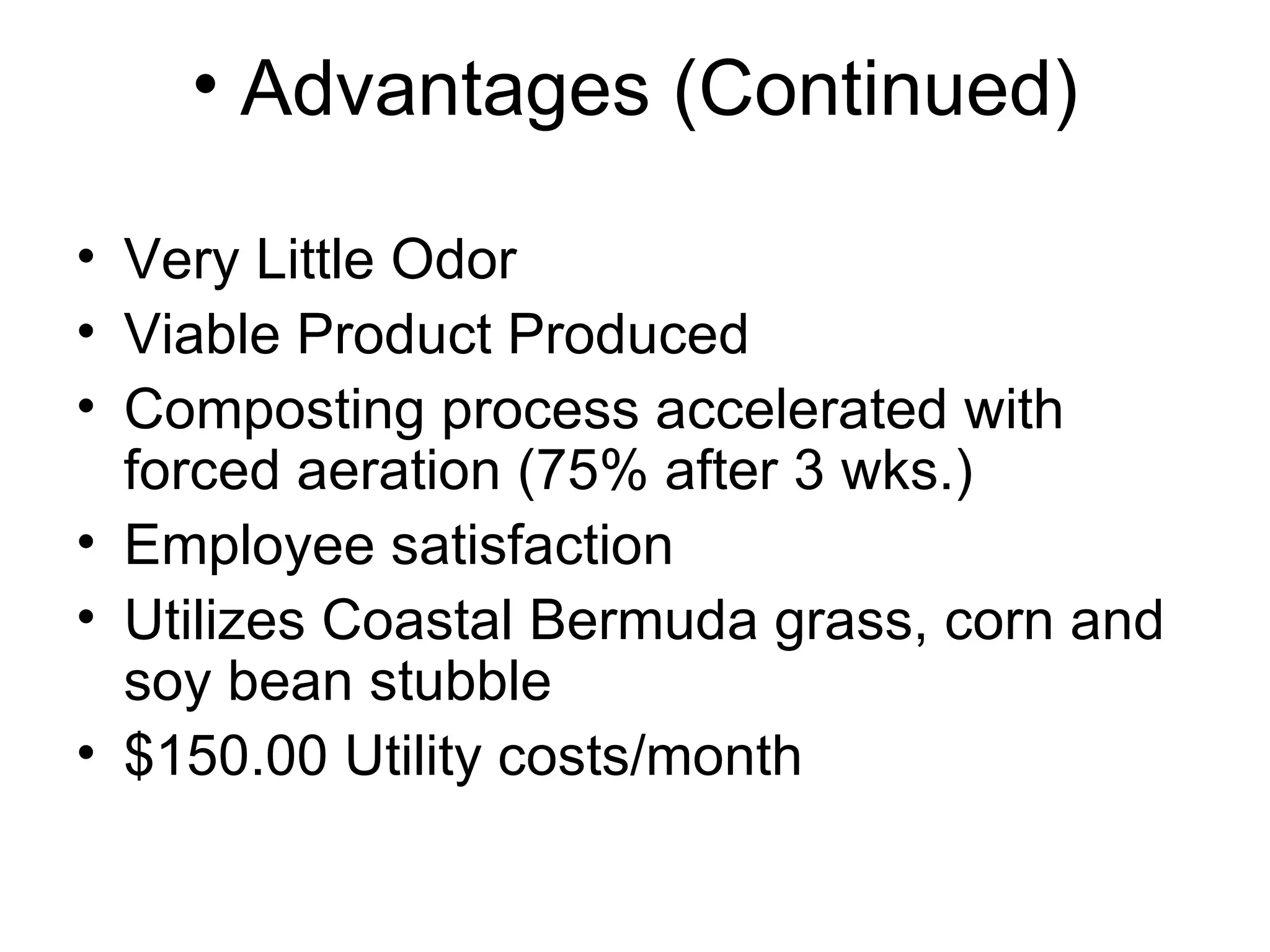 Advantages (Continued) Very Little Odor Viable Product Produced Composting process accelerated with forced aeration (75% after 3 wks.) Employee satisfaction Utilizes Coastal Bermuda grass, corn and soy bean stubble $150.00 Utility costs/month 