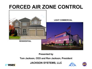 FORCED AIR ZONE CONTROL Presented by Tom Jackson, CEO and Ron Jackson, President JACKSON SYSTEMS, LLC RESIDENTIAL LIGHT COMMERCIAL 