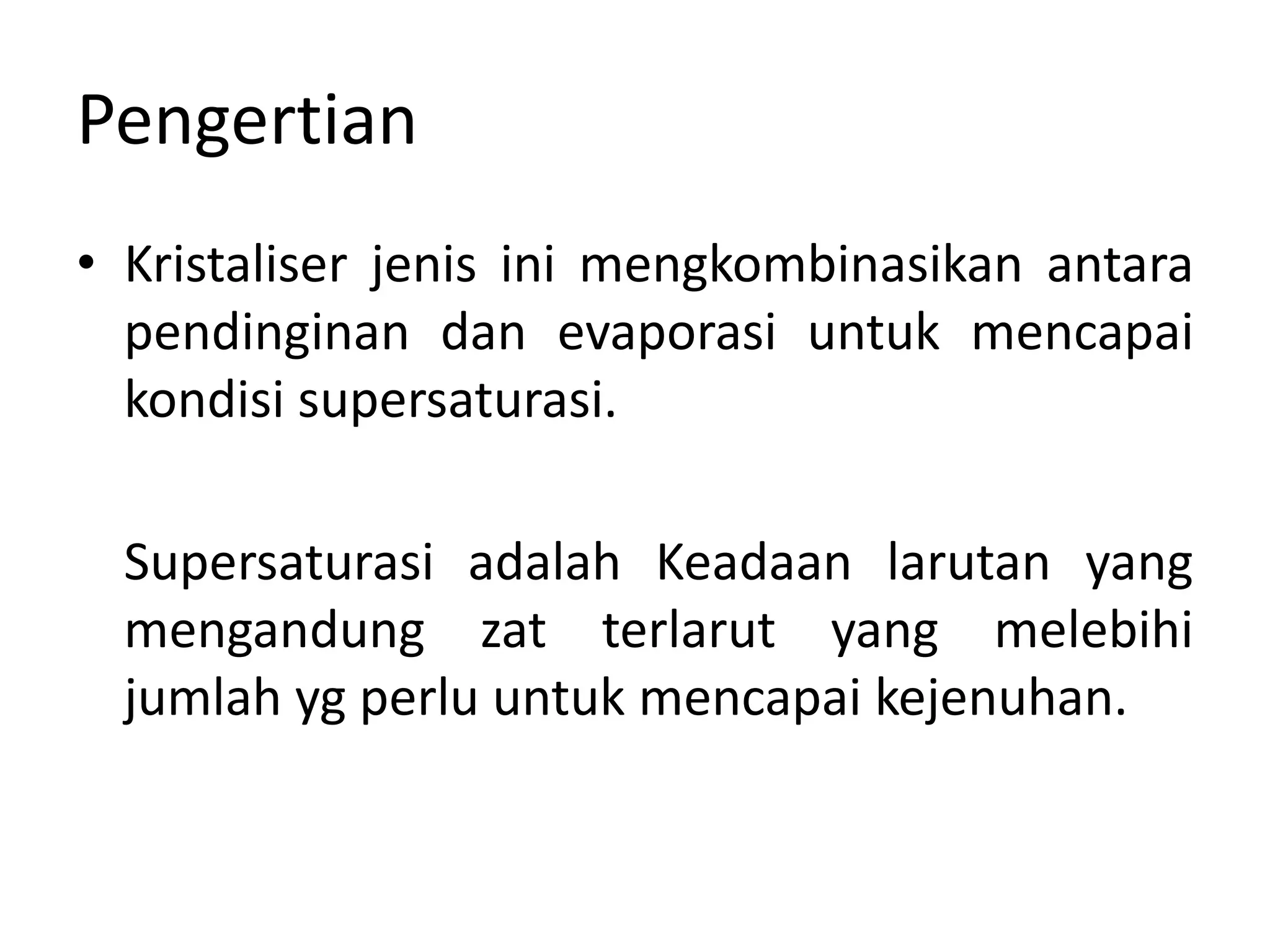 Pengertian
• Kristaliser jenis ini mengkombinasikan antara
pendinginan dan evaporasi untuk mencapai
kondisi supersaturasi.
Supersaturasi adalah Keadaan larutan yang
mengandung zat terlarut yang melebihi
jumlah yg perlu untuk mencapai kejenuhan.
 