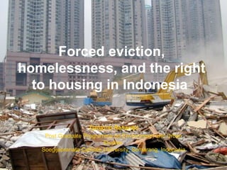 Forced eviction,
homelessness, and the right
  to housing in Indonesia

                    Tjahjono Rahardjo
    Post Graduate Programme on Environment and Urban
                           Studies
   Soegijapranata Catholic University, Semarang, Indonesia
 