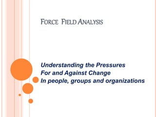 FORCE FIELD ANALYSIS
Understanding the Pressures
For and Against Change
In people, groups and organizations
 