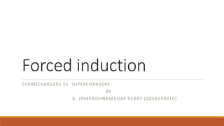 Forced induction
TURBOCHARGERS VS. SUPERCHARGERS
BY
G. JAYAKRISHNASEKHAR REDDY (10G81A0310)
 