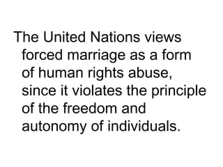 The United Nations views
forced marriage as a form
of human rights abuse,
since it violates the principle
of the freedom and
autonomy of individuals.
 
