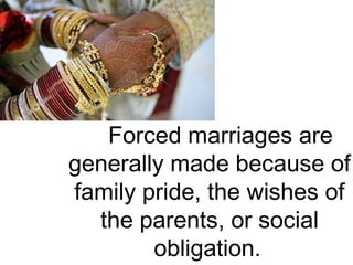 Forced marriages are
generally made because of
family pride, the wishes of
the parents, or social
obligation.
 