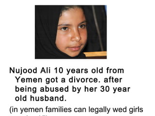 Nujood Ali 10 years old from
Yemen got a divorce. after
being abused by her 30 year
old husband.
(in yemen families can legally wed girls
 