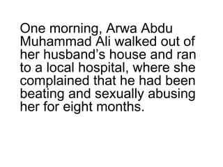 One morning, Arwa Abdu
Muhammad Ali walked out of
her husband’s house and ran
to a local hospital, where she
complained that he had been
beating and sexually abusing
her for eight months.
 