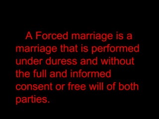 A Forced marriage is a
marriage that is performed
under duress and without
the full and informed
consent or free will of both
parties.
 