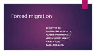 Forced migration
SUBMITTED BY:
SOUMYADEEP ARINDA(18)
AKASH BRAHMANKAR(16)
VIJAYA SUBHAS KENI(17)
NIKHILA K(19)
BADAL THOOL(20)
 