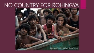 NO COUNTRY FOR ROHINGYA
PRESENTED BY BADAL THOOL(20)
 
