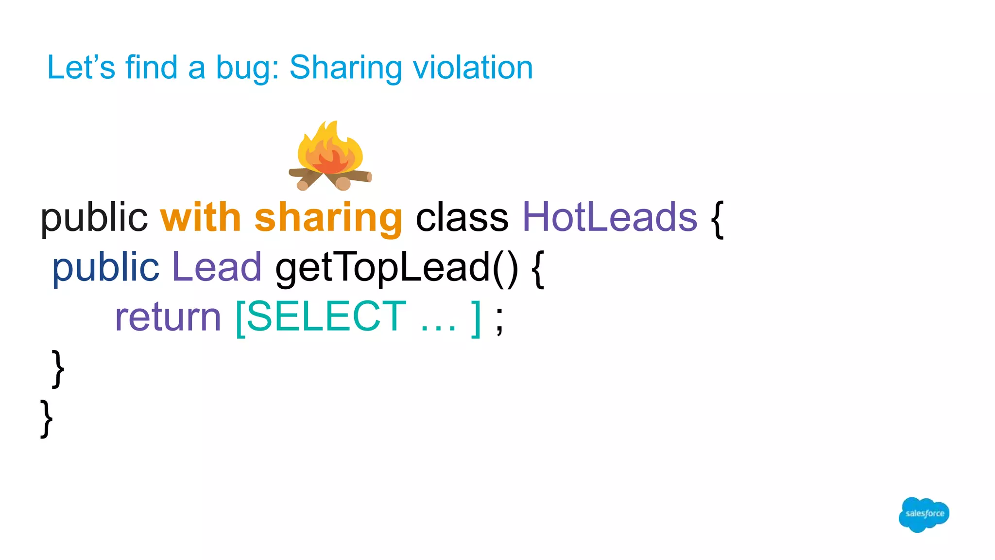 Let’s find a bug: Sharing violation
public with sharing class HotLeads {
public Lead getTopLead() {
return [SELECT … ] ;
}
}
 