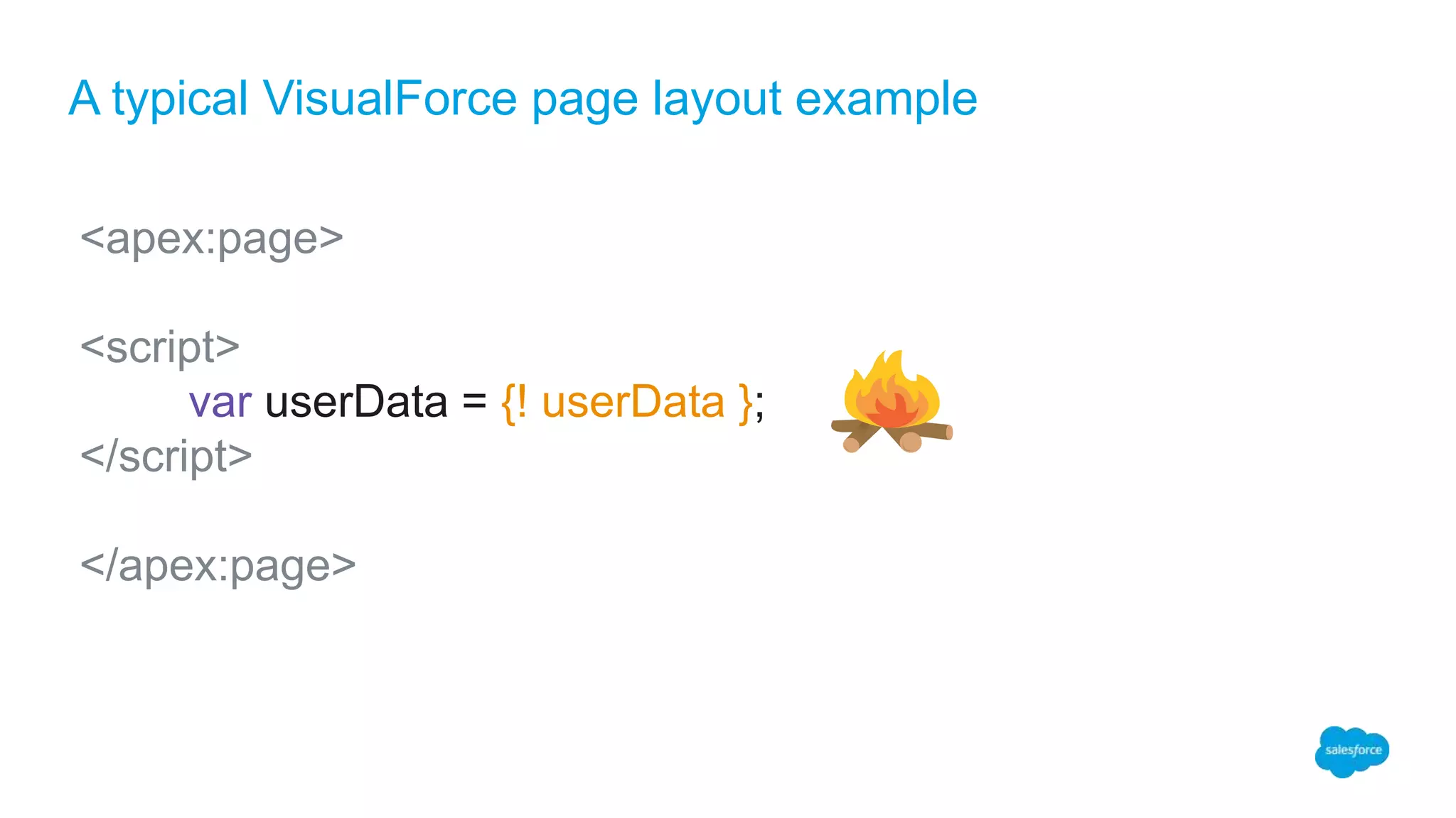 A typical VisualForce page layout example
<apex:page>
<script>
var userData = {! userData };
</script>
</apex:page>
 