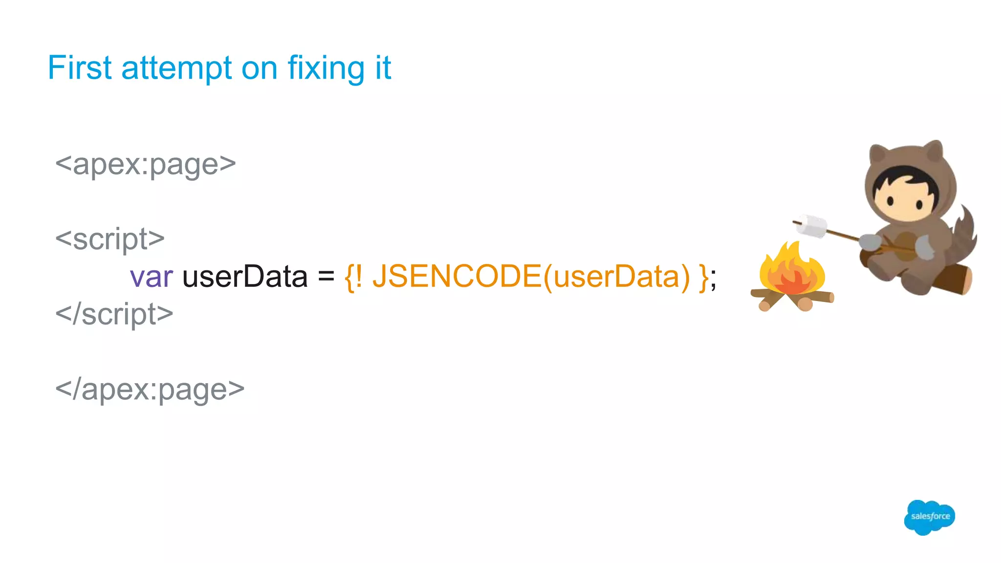 First attempt on fixing it
<apex:page>
<script>
var userData = {! JSENCODE(userData) };
</script>
</apex:page>
 