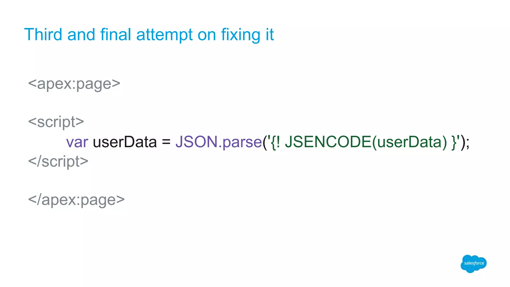 Third and final attempt on fixing it
<apex:page>
<script>
var userData = JSON.parse('{! JSENCODE(userData) }');
</script>
</apex:page>
 