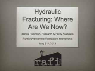 Hydraulic
Fracturing: Where
Are We Now?
James Robinson, Research & Policy Associate
Rural Advancement Foundation International
May 21st, 2013
 