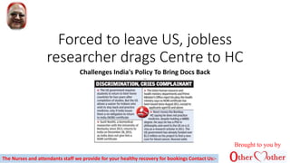 Forced to leave US, jobless
researcher drags Centre to HC
Challenges India's Policy To Bring Docs Back
The Nurses and attendants staff we provide for your healthy recovery for bookings Contact Us:-
Brought to you by
 