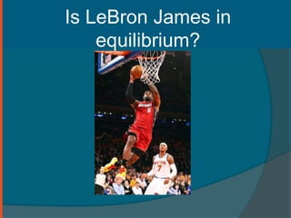 Is LeBron James in 
equilibrium? 
 