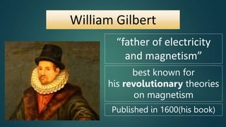 William Gilbert
“father of electricity
and magnetism”
best known for
his revolutionary theories
on magnetism
Published in 1600(his book)
 