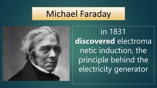 Michael Faraday
in 1831
discovered electroma
netic induction, the
principle behind the
electricity generator
 