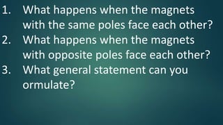 1. What happens when the magnets
with the same poles face each other?
2. What happens when the magnets
with opposite poles face each other?
3. What general statement can you
ormulate?
 