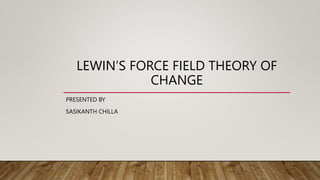 LEWIN’S FORCE FIELD THEORY OF
CHANGE
PRESENTED BY
SASIKANTH CHILLA
 
