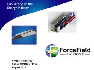 ForceField Energy
Ticker: OTCQB : FNRG
August 2013
Capitalizing on the
Energy Industry
 