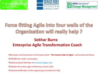 Sekhar Burra
Enterprise Agile Transformation Coach
Reviewer and Contributor of the book titled- “The Human Side of Agile”, authored by Gil Broza.
PGCBM from XLRI, Jamshedpur
Editorial Board Member of transition2agile.com
Speaker @ various agile conferences across India.
Volunteer/Member of the organizing committee for ISEC.
 