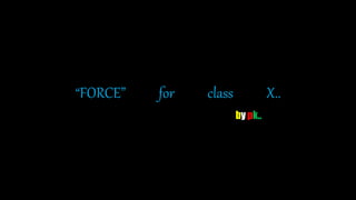 “FORCE” for class X..
by pk..
 