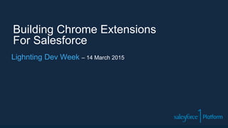 Building Chrome Extensions
For Salesforce
Lighnting Dev Week – 14 March 2015
 
