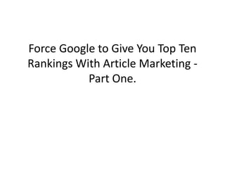 Force Google to Give You Top Ten
Rankings With Article Marketing -
           Part One.
 