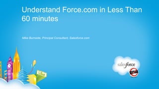Understand Force.com in Less Than
60 minutes

Mike Burnside, Principal Consultant, Salesforce.com
 