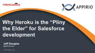 Why Heroku is the “Pliny
the Elder” for Salesforce
development
Jeff Douglas
@jeffdonthemic
© 2015 Appirio, Inc.
 