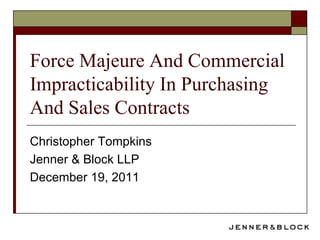 Force Majeure And Commercial
Impracticability In Purchasing
And Sales Contracts
Christopher Tompkins
Jenner & Block LLP
December 19, 2011
 