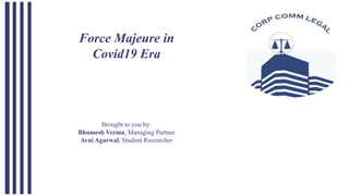 Force Majeure in
Covid19 Era
Brought to you by:
Bhumesh Verma, Managing Partner
Avni Agarwal, Student Researcher
 