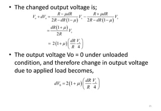 • The changed output voltage is;
• The output voltage Vo = 0 under unloaded
condition, and therefore change in output voltage
due to applied load becomes,
25
   
 
 
2 1 2 1
1
2
2 1
4
o o s s
s
s
R dR R dR
V dV V V
R dR R dR
dR
V
R
V
dR
R
 
 


 
    
     

 
 
    
 
 
 
0 2 1
4
s
V
dR
dV
R

 
   
 
 
 
