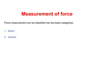 Measurement of force
Force measurement can be classified into two basic categories:
1. Direct
2. Indirect
 