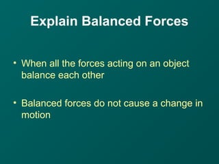 Explain Balanced Forces
• When all the forces acting on an object
balance each other
• Balanced forces do not cause a change in
motion
 