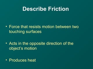 Describe Friction
• Force that resists motion between two
touching surfaces
• Acts in the opposite direction of the
object’s motion
• Produces heat
 