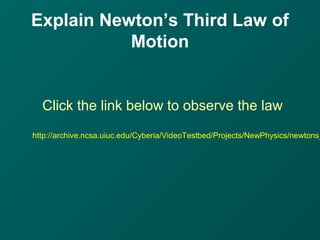 Explain Newton’s Third Law of
Motion
Click the link below to observe the law
http://archive.ncsa.uiuc.edu/Cyberia/VideoTestbed/Projects/NewPhysics/newtons_
 