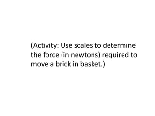 (Activity: Use scales to determine
the force (in newtons) required to
move a brick in basket.)
 