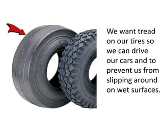We want tread
on our tires so
we can drive
our cars and to
prevent us from
slipping around
on wet surfaces.
 