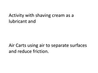 Activity with shaving cream as a
lubricant and



Air Carts using air to separate surfaces
and reduce friction.
 